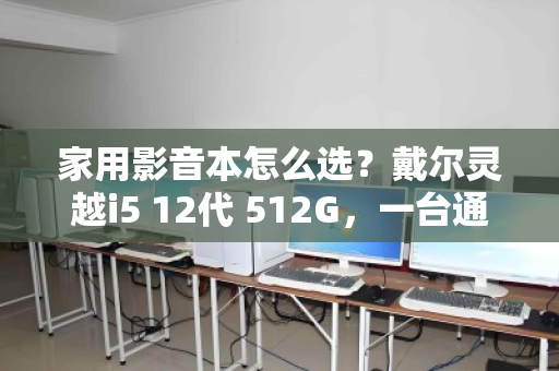 家用影音本怎么选?戴尔灵越i5 12代 512G,一台通通收 家用影音本怎么选?戴尔灵越i5 12代 512G,一台通通收
