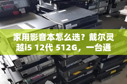 家用影音本怎么选？戴尔灵越i5 12代 512G，一台通通收