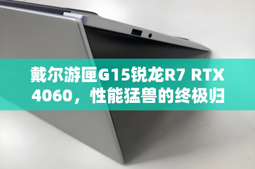 戴尔游匣G15锐龙R7 RTX4060,性能猛兽的终极归宿与回收价值解析 戴尔游匣G15锐龙R7 RTX4060,性能猛兽的终极归宿与回收价值解析