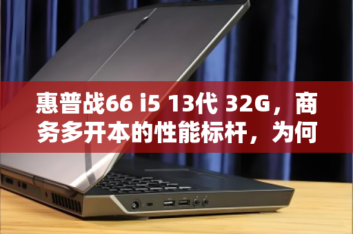 惠普战66 i5 13代 32G,商务多开本的性能标杆,为何高价回收仍受追捧? 惠普战66 i5 13代 32G,商务多开本的性能标杆,为何高价回收仍受追捧?