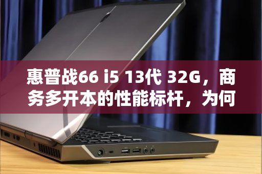 惠普战66 i5 13代 32G,商务多开本的性能标杆,为何高价回收仍受追捧? 惠普战66 i5 13代 32G,商务多开本的性能标杆,为何高价回收仍受追捧?