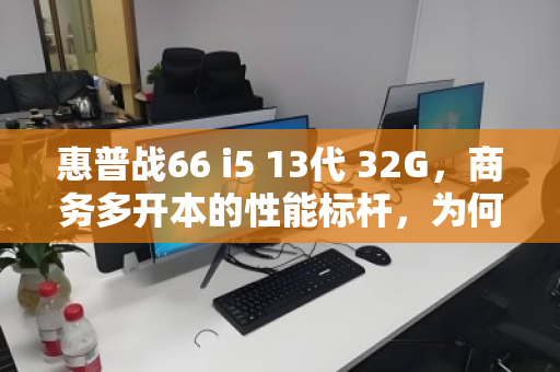 惠普战66 i5 13代 32G，商务多开本的性能标杆，为何高价回收仍受追捧？