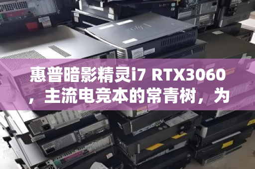 惠普暗影精灵i7 RTX3060，主流电竞本的常青树，为何常年霸占回收榜？