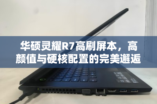 华硕灵耀R7高刷屏本,高颜值与硬核配置的完美邂逅,好价入手正当时 华硕灵耀R7高刷屏本,高颜值与硬核配置的完美邂逅,好价入手正当时