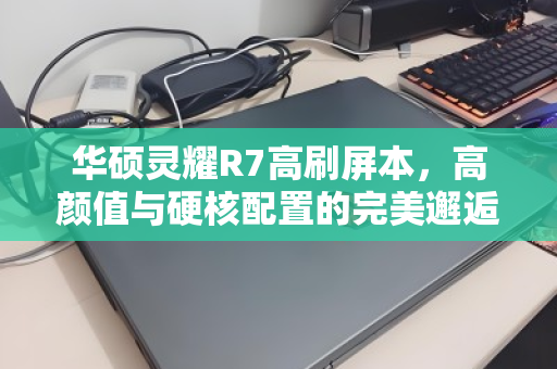 华硕灵耀R7高刷屏本,高颜值与硬核配置的完美邂逅,好价入手正当时 华硕灵耀R7高刷屏本,高颜值与硬核配置的完美邂逅,好价入手正当时