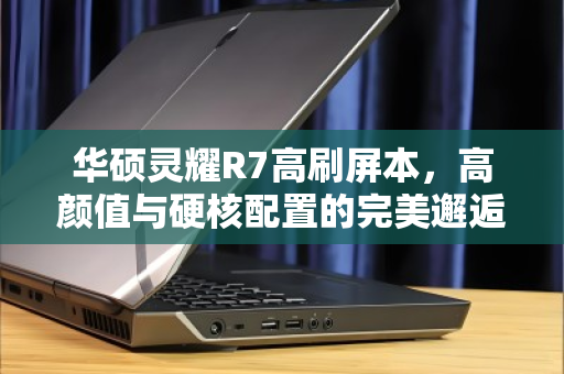 华硕灵耀R7高刷屏本，高颜值与硬核配置的完美邂逅，好价入手正当时
