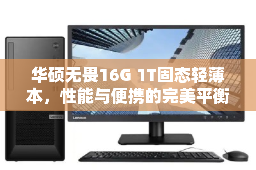 华硕无畏16G 1T固态轻薄本,性能与便携的完美平衡,为何旧机上门回收是明智之选? 华硕无畏16G 1T固态轻薄本,性能与便携的完美平衡,为何旧机上门回收是明智之选?