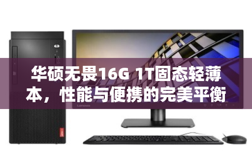 华硕无畏16G 1T固态轻薄本,性能与便携的完美平衡,为何旧机上门回收是明智之选? 华硕无畏16G 1T固态轻薄本,性能与便携的完美平衡,为何旧机上门回收是明智之选?