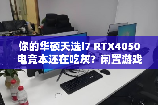 你的华硕天选i7 RTX4050电竞本还在吃灰？闲置游戏本速收！