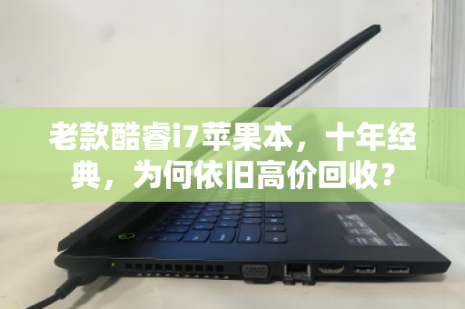 老款酷睿i7苹果本,十年经典,为何依旧高价回收? 老款酷睿i7苹果本,十年经典,为何依旧高价回收?