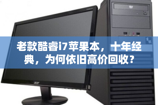老款酷睿i7苹果本,十年经典,为何依旧高价回收? 老款酷睿i7苹果本,十年经典,为何依旧高价回收?