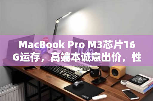 MacBook Pro M3芯片16G运存,高端本诚意出价,性能与价值的双重诠释 MacBook Pro M3芯片16G运存,高端本诚意出价,性能与价值的双重诠释