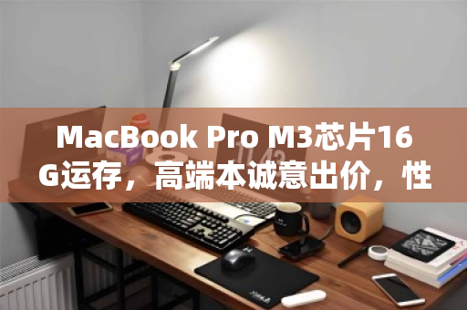MacBook Pro M3芯片16G运存，高端本诚意出价，性能与价值的双重诠释