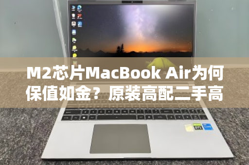 M2芯片MacBook Air为何保值如金?原装高配二手高价回收的秘密 M2芯片MacBook Air为何保值如金?原装高配二手高价回收的秘密