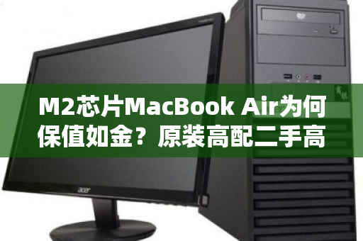 M2芯片MacBook Air为何保值如金?原装高配二手高价回收的秘密 M2芯片MacBook Air为何保值如金?原装高配二手高价回收的秘密