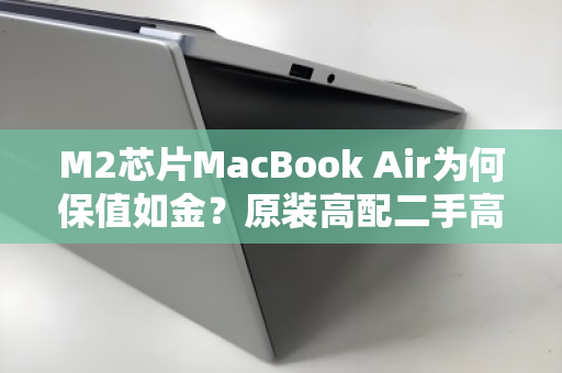 M2芯片MacBook Air为何保值如金？原装高配二手高价回收的秘密