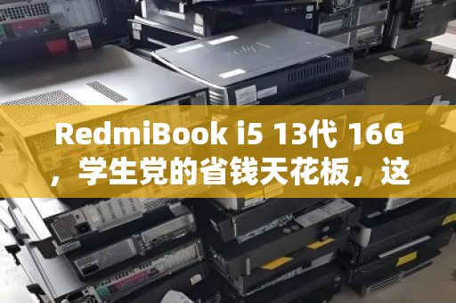 RedmiBook i5 13代 16G,学生党的省钱天花板,这台轻薄本为何值得良心回收? RedmiBook i5 13代 16G,学生党的省钱天花板,这台轻薄本为何值得良心回收?
