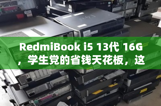 RedmiBook i5 13代 16G，学生党的省钱天花板，这台轻薄本为何值得良心回收？
