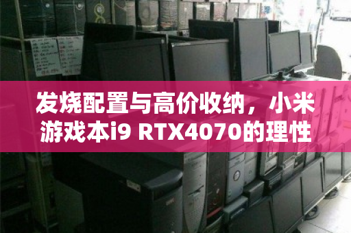 发烧配置与高价收纳,小米游戏本i9 RTX4070的理性与狂热 发烧配置与高价收纳,小米游戏本i9 RTX4070的理性与狂热