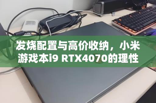 发烧配置与高价收纳，小米游戏本i9 RTX4070的理性与狂热