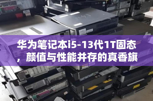 华为笔记本i5-13代1T固态,颜值与性能并存的真香旗舰,高价回收正当其时 华为笔记本i5-13代1T固态,颜值与性能并存的真香旗舰,高价回收正当其时