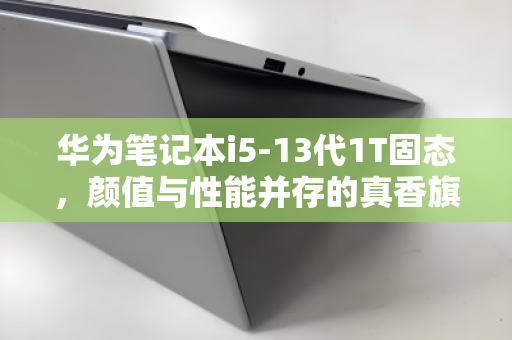 华为笔记本i5-13代1T固态，颜值与性能并存的真香旗舰，高价回收正当其时
