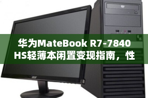华为MateBook R7-7840HS轻薄本闲置变现指南,性能过剩?不如轻松出手换现金 华为MateBook R7-7840HS轻薄本闲置变现指南,性能过剩?不如轻松出手换现金