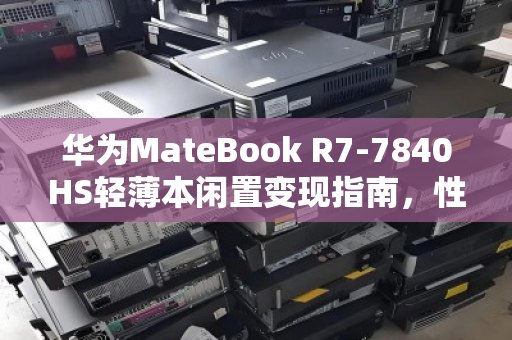 华为MateBook R7-7840HS轻薄本闲置变现指南,性能过剩?不如轻松出手换现金 华为MateBook R7-7840HS轻薄本闲置变现指南,性能过剩?不如轻松出手换现金