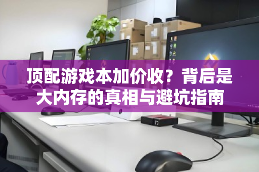 顶配游戏本加价收？背后是大内存的真相与避坑指南