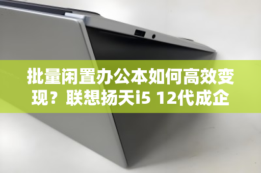 批量闲置办公本如何高效变现?联想扬天i5 12代成企业资产优化的硬通货 批量闲置办公本如何高效变现?联想扬天i5 12代成企业资产优化的硬通货