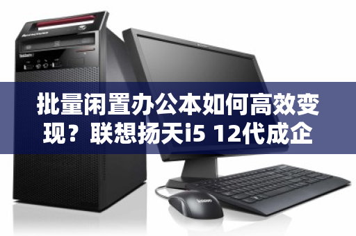 批量闲置办公本如何高效变现？联想扬天i5 12代成企业资产优化的硬通货