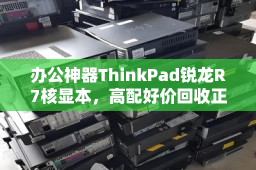 办公神器ThinkPad锐龙R7核显本,高配好价回收正当时 办公神器ThinkPad锐龙R7核显本,高配好价回收正当时