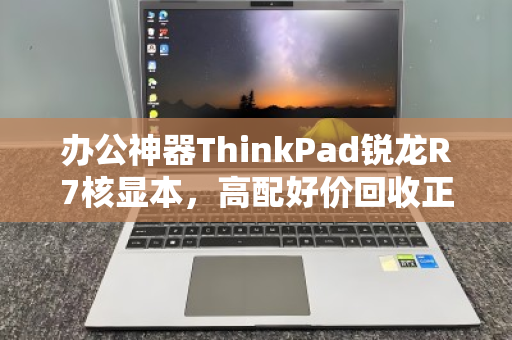 办公神器ThinkPad锐龙R7核显本,高配好价回收正当时 办公神器ThinkPad锐龙R7核显本,高配好价回收正当时