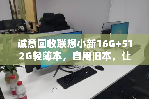 诚意回收联想小新16G+512G轻薄本,自用旧本,让闲置焕发新价值 诚意回收联想小新16G+512G轻薄本,自用旧本,让闲置焕发新价值