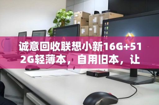 诚意回收联想小新16G+512G轻薄本，自用旧本，让闲置焕发新价值