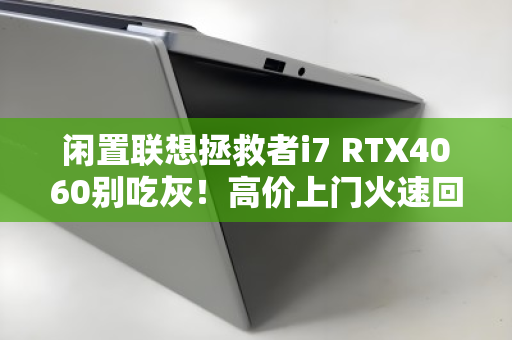 闲置联想拯救者i7 RTX4060别吃灰!高价上门火速回收,轻松变现真香 闲置联想拯救者i7 RTX4060别吃灰!高价上门火速回收,轻松变现真香