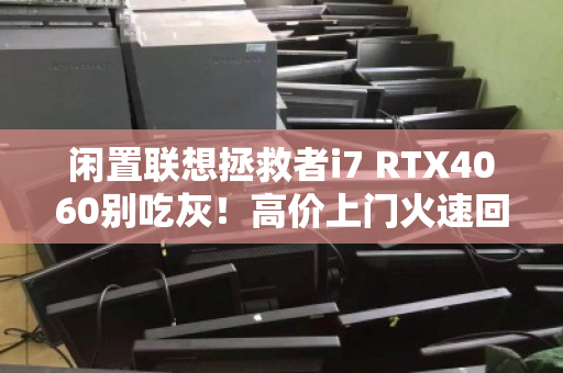 闲置联想拯救者i7 RTX4060别吃灰!高价上门火速回收,轻松变现真香 闲置联想拯救者i7 RTX4060别吃灰!高价上门火速回收,轻松变现真香