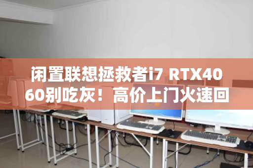 闲置联想拯救者i7 RTX4060别吃灰！高价上门火速回收，轻松变现真香