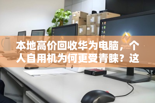 本地高价回收华为电脑,个人自用机为何更受青睐?这份报价指南请收好 本地高价回收华为电脑,个人自用机为何更受青睐?这份报价指南请收好