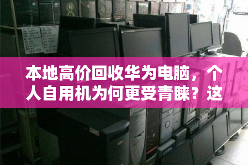 本地高价回收华为电脑，个人自用机为何更受青睐？这份报价指南请收好