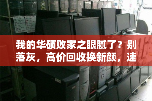 我的华硕败家之眼腻了?别落灰,高价回收换新颜,速戳我! 我的华硕败家之眼腻了?别落灰,高价回收换新颜,速戳我!