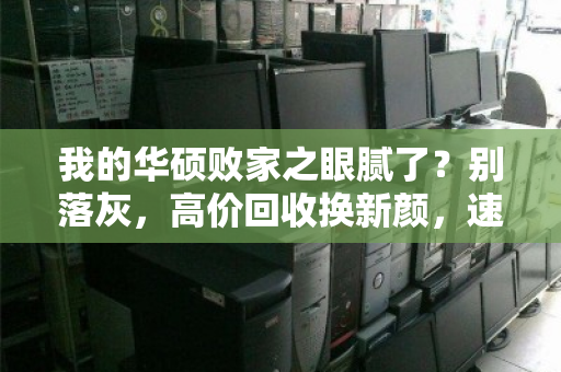 我的华硕败家之眼腻了？别落灰，高价回收换新颜，速戳我！
