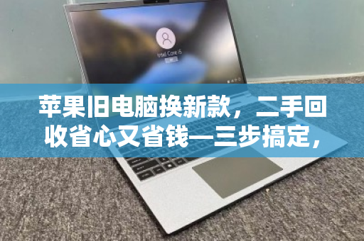 苹果旧电脑换新款,二手回收省心又省钱—三步搞定,轻松升级 苹果旧电脑换新款,二手回收省心又省钱—三步搞定,轻松升级