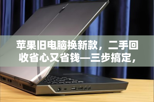 苹果旧电脑换新款，二手回收省心又省钱—三步搞定，轻松升级