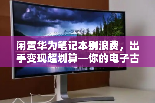闲置华为笔记本别浪费,出手变现超划算—你的电子古董可能值几千块 闲置华为笔记本别浪费,出手变现超划算—你的电子古董可能值几千块
