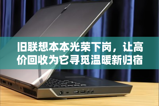 旧联想本本光荣下岗,让高价回收为它寻觅温暖新归宿 旧联想本本光荣下岗,让高价回收为它寻觅温暖新归宿