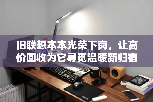 旧联想本本光荣下岗,让高价回收为它寻觅温暖新归宿 旧联想本本光荣下岗,让高价回收为它寻觅温暖新归宿