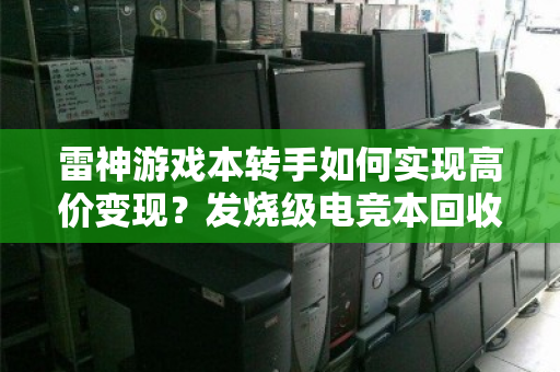 雷神游戏本转手如何实现高价变现?发烧级电竞本回收全攻略 雷神游戏本转手如何实现高价变现?发烧级电竞本回收全攻略