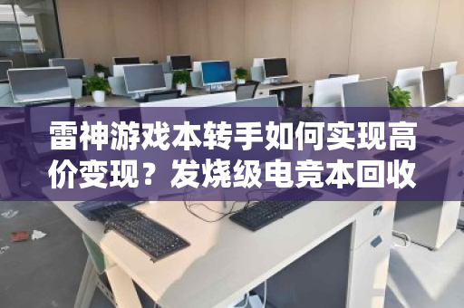 雷神游戏本转手如何实现高价变现?发烧级电竞本回收全攻略 雷神游戏本转手如何实现高价变现?发烧级电竞本回收全攻略