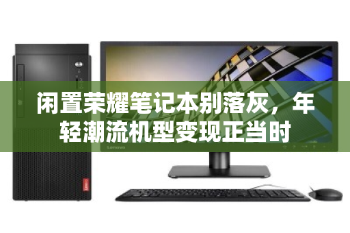 闲置荣耀笔记本别落灰,年轻潮流机型变现正当时 闲置荣耀笔记本别落灰,年轻潮流机型变现正当时